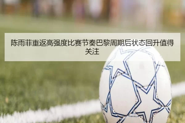 陈雨菲重返高强度比赛节奏巴黎周期后状态回升值得关注